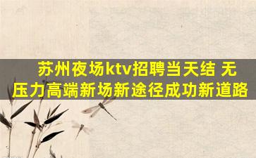 苏州夜场ktv招聘当天结 无压力高端新场新途径成功新道路